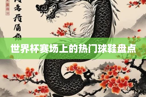 世界杯赛场上的热门球鞋盘点漯河市盈旭机械设备有限公司