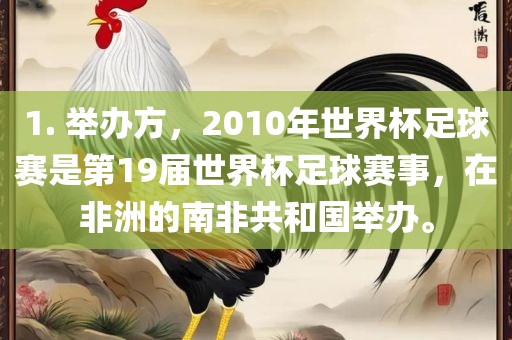 1. 举办方，2010年世界杯足球赛是第19届世界杯足球赛事，在非洲的南非共和国举办。