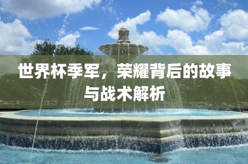 世界杯季军，荣耀背后的故事与战术解析