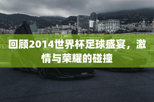 回顾2014世界杯足球盛宴，激情与荣耀的碰撞