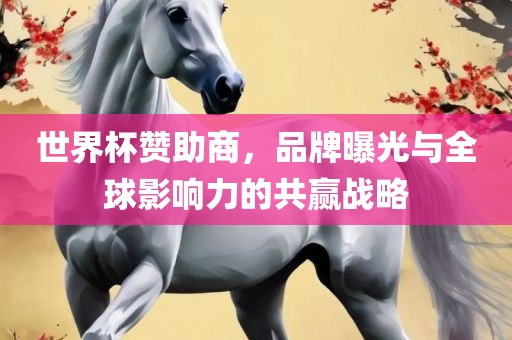 世界杯赞助商，品牌曝光与全球影响力的共赢战略