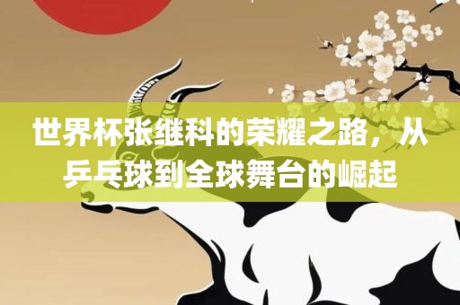 世界杯张继科的荣耀之路，从乒乓球到全球舞台的崛起