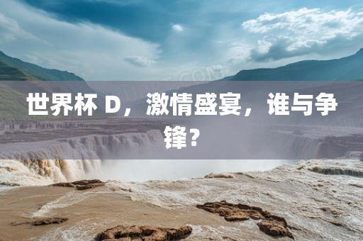世界杯 D，激情盛宴，谁与争锋？