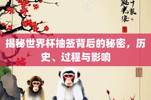 揭秘世界杯抽签背后的秘密，历史、过程与影响