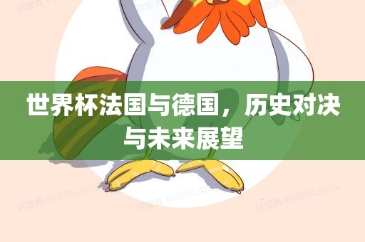 世界杯法国与德国，历史对决与未来展望
