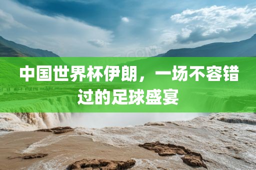中国世界杯伊朗，一场不容错过的足球盛宴