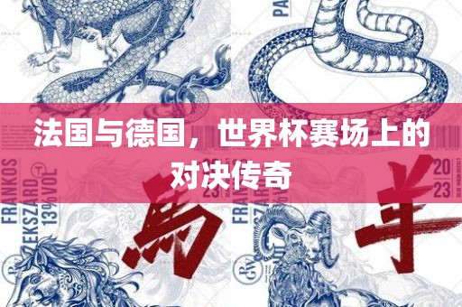 法国与德国，世界杯赛场上的对决传奇