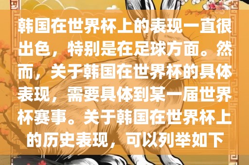韩国在世界杯上的表现一直很出色，特别是在足球方面。然而，关于韩国在世界杯的具体表现，需要具体到某一届世界杯赛事。关于韩国在世界杯上的历史表现，可以列举如下