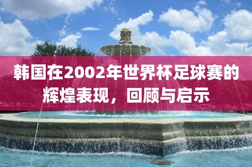 韩国在2002年世界杯足球赛的辉煌表现，回顾与启示