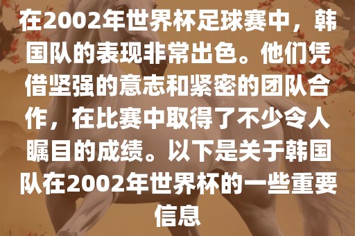 在2002年世界杯足球赛中，韩国队的表现非常出色。他们凭借坚强的意志和紧密的团队合作，在比赛中取得了不少令人瞩目的成绩。以下是关于韩国队在2002年世界杯的一些重要信息