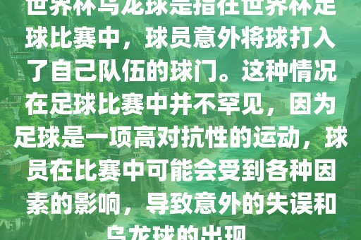 世界杯乌龙球是指在世界杯足球比赛中，球员意外将球打入了自己队伍的球门。这种情况在足球比赛中并不罕见，因为足球是一项高对抗性的运动，球员在比赛中可能会受到各种因素的影响，导致意外的失误和乌龙球的出现。