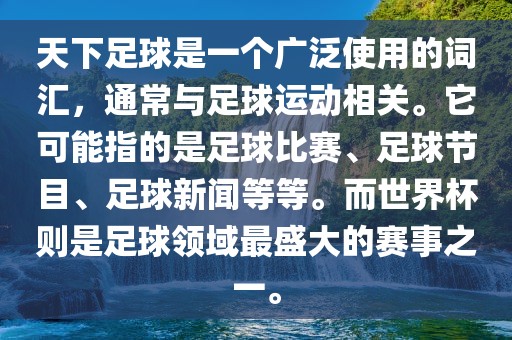 天下足球是一个广泛使用的词汇，通常与足球运动相关。它可能指的是足球比赛、足球节目、足球新闻等等。而世界杯则是足球领域最盛大的赛事之一。