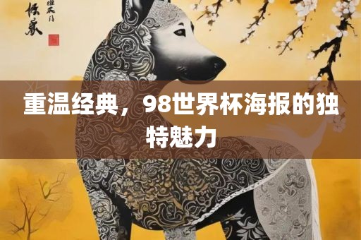 重温经典，98世界杯海报的独特魅力