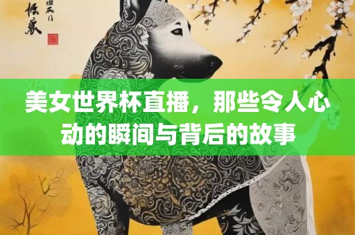 美女世界杯直播，那些令人心动的瞬间与背后的故事