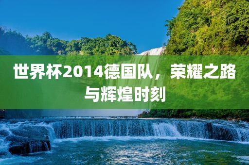 世界杯2014德国队，荣耀之路与辉煌时刻