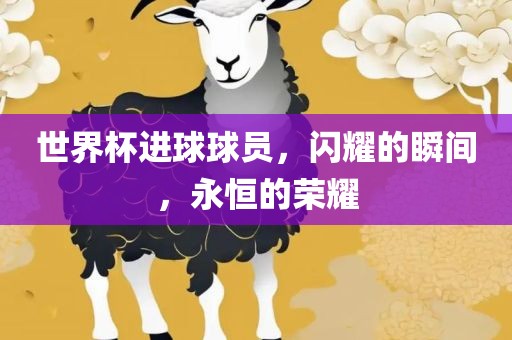 世界杯进球球员，闪耀的瞬间，永恒的荣耀