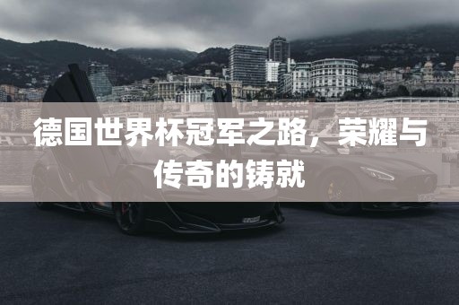 德国世界杯冠军之路，荣耀与传奇的铸就