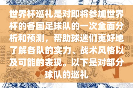 世界杯巡礼是对即将参加世界杯的各国足球队的一次全面分析和预测，帮助球迷们更好地了解各队的实力、战术风格以及可能的表现。以下是对部分球队的巡礼