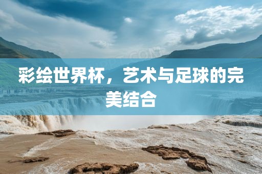 彩绘世界杯，艺术与足球的完美结合