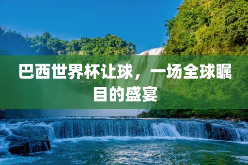 巴西世界杯让球，一场全球瞩目的盛宴
