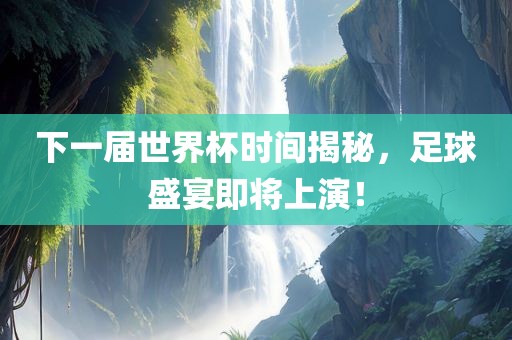 下一届世界杯时间揭秘，足球盛宴即将上演！
