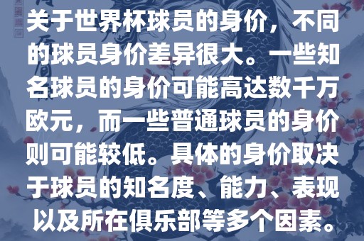关于世界杯球员的身价，不同的球员身价差异很大。一些知名球员的身价可能高达数千万欧元，而一些普通球员的身价则可能较低。具体的身价取决于球员的知名度、能力、表现以及所在俱乐部等多个因素。