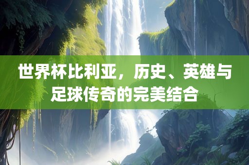 世界杯比利亚，历史、英雄与足球传奇的完美结合