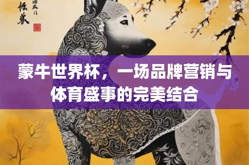 蒙牛世界杯，一场品牌营销与体育盛事的完美结合