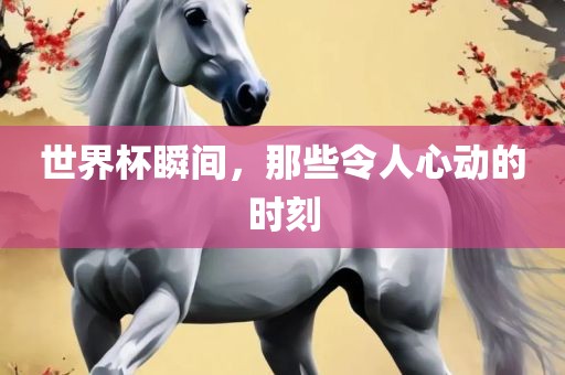 世界杯瞬间，那些令人心动的时刻