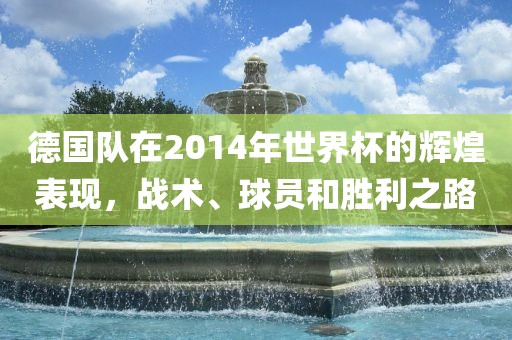德国队在2014年世界杯的辉煌表现，战术、球员和胜利之路