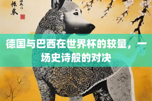 德国与巴西在世界杯的较量，一场史诗般的对决