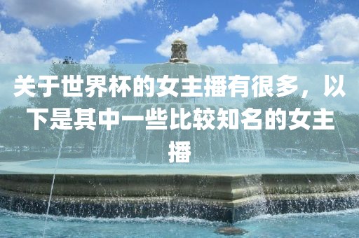 关于世界杯的女主播有很多，以下是其中一些比较知名的女主播