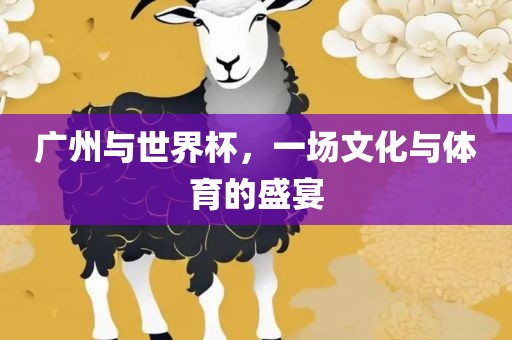 广州与世界杯，一场文化与体育的盛宴