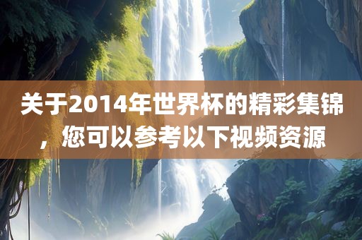 关于2014年世界杯的精彩集锦，您可以参考以下视频资源