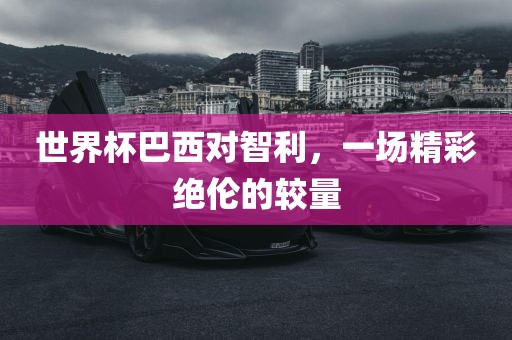 世界杯巴西对智利，一场精彩绝伦的较量