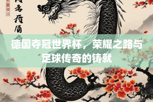 德国夺冠世界杯，荣耀之路与足球传奇的铸就