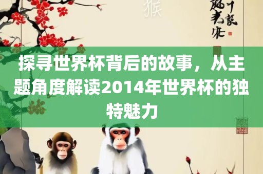 探寻世界杯背后的故事，从主题角度解读2014年世界杯的独特魅力