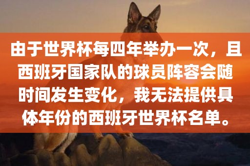 由于世界杯每四年举办一次，且西班牙国家队的球员阵容会随时间发生变化，我无法提供具体年份的西班牙世界杯名单。