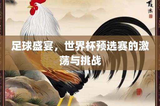 足球盛宴，世界杯预选赛的激荡与挑战