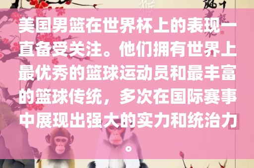 美国男篮在世界杯上的表现一直备受关注。他们拥有世界上最优秀的篮球运动员和最丰富的篮球传统，多次在国际赛事中展现出强大的实力和统治力。