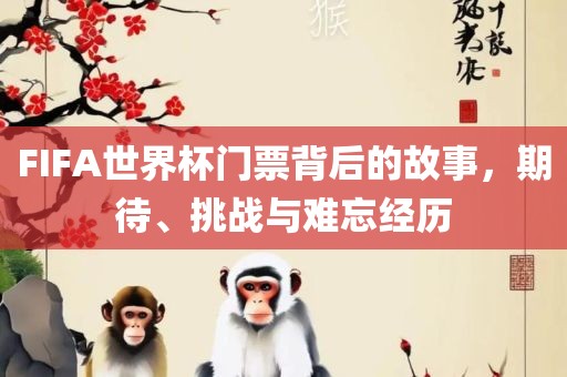 FIFA世界杯门票背后的故事，期待、挑战与难忘经历