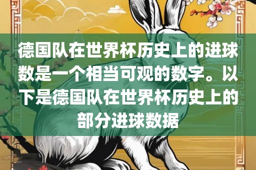 德国队在世界杯历史上的进球数是一个相当可观的数字。以下是德国队在世界杯历史上的部分进球数据