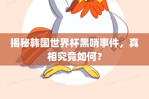 揭秘韩国世界杯黑哨事件，真相究竟如何？