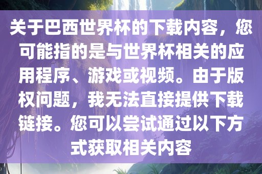 关于巴西世界杯的下载内容，您可能指的是与世界杯相关的应用程序、游戏或视频。由于版权问题，我无法直接提供下载链接。您可以尝试通过以下方式获取相关内容