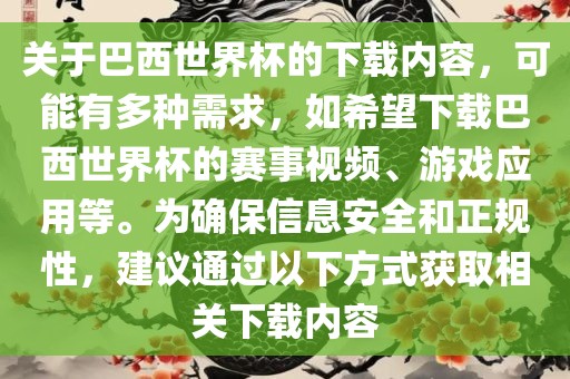 关于巴西世界杯的下载内容，可能有多种需求，如希望下载巴西世界杯的赛事视频、游戏应用等。为确保信息安全和正规性，建议通过以下方式获取相关下载内容