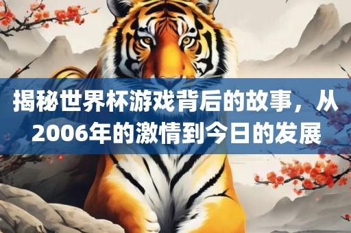 揭秘世界杯游戏背后的故事，从2006年的激情到今日的发展