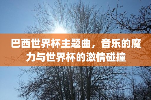 巴西世界杯主题曲，音乐的魔力与世界杯的激情碰撞
