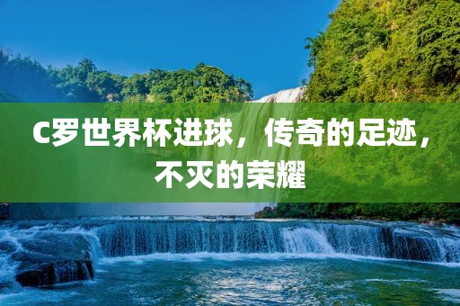 C罗世界杯进球，传奇的足迹，不灭的荣耀漯河市盈旭机械设备有限公司
