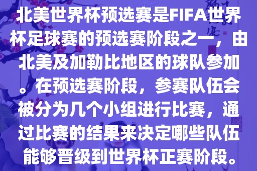 北美世界杯预选赛是FIFA世界杯足球赛的预选赛阶段之一，由北美及加勒比地区的球队参加。在预选赛阶段，参赛队伍会被分为几个小组进行比赛，通过比赛的结果来决定哪些队伍能够晋级到世界杯正赛阶段。