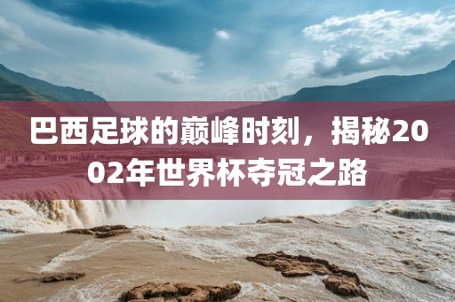 巴西足球的巅峰时刻，揭秘2002年世界杯夺冠之路